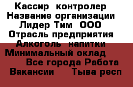 Кассир -контролер › Название организации ­ Лидер Тим, ООО › Отрасль предприятия ­ Алкоголь, напитки › Минимальный оклад ­ 36 000 - Все города Работа » Вакансии   . Тыва респ.